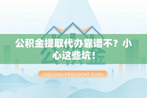 郁南公积金提取代办靠谱不？小心这些坑！