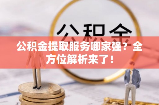 郁南公积金提取服务哪家强？全方位解析来了！