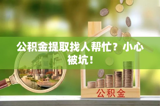 郁南公积金提取找人帮忙？小心被坑！