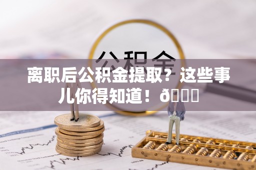 郁南离职后公积金提取？这些事儿你得知道！😎