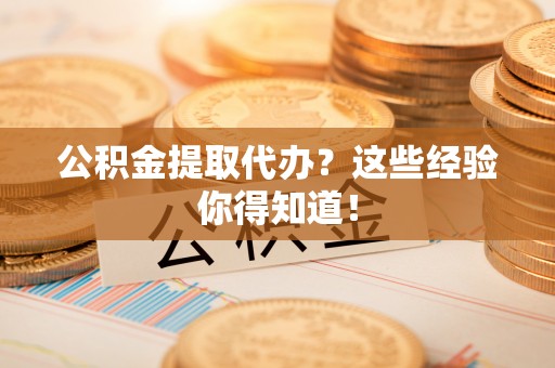 郁南公积金提取代办？这些经验你得知道！