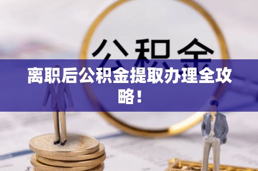 郁南离职后公积金提取办理全攻略！