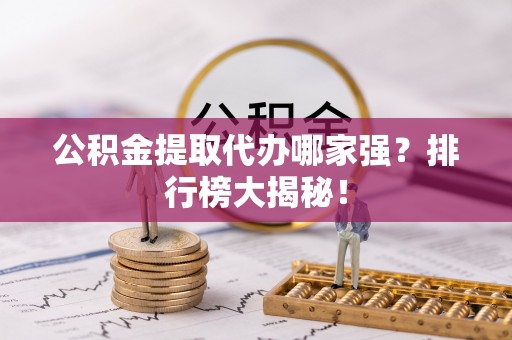郁南公积金提取代办哪家强？排行榜大揭秘！
