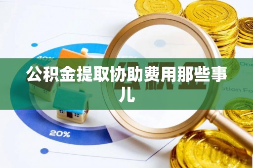 郁南公积金提取协助费用那些事儿