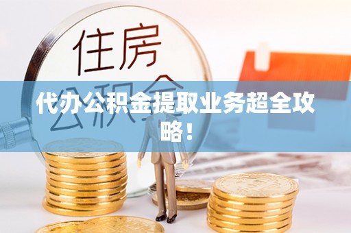 郁南代办公积金提取业务超全攻略！