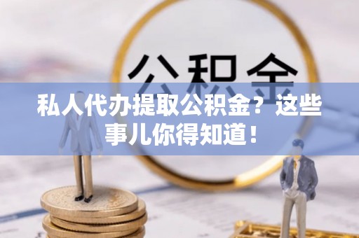 郁南私人代办提取公积金？这些事儿你得知道！