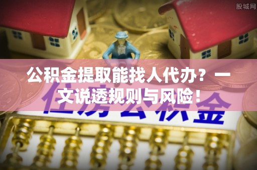 郁南公积金提取能找人代办？一文说透规则与风险！