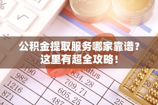 郁南公积金提取服务哪家靠谱？这里有超全攻略！