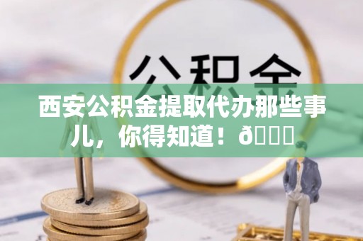郁南西安公积金提取代办那些事儿，你得知道！😎