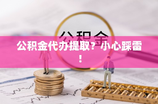 郁南公积金代办提取？小心踩雷！