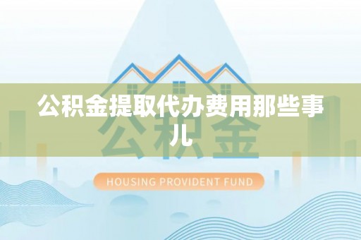 郁南公积金提取代办费用那些事儿