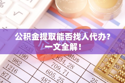 郁南公积金提取能否找人代办？一文全解！
