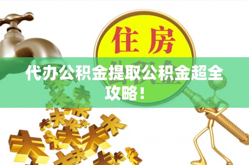 郁南代办公积金提取公积金超全攻略！