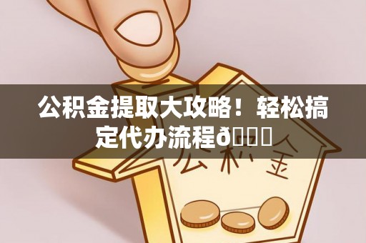 郁南公积金提取大攻略！轻松搞定代办流程😎