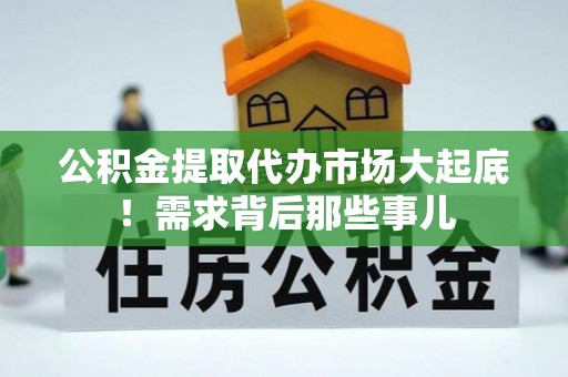 郁南公积金提取代办市场大起底！需求背后那些事儿