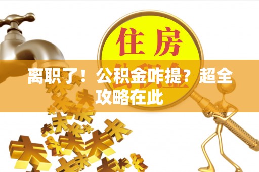 郁南离职了！公积金咋提？超全攻略在此