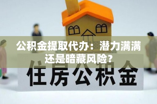 郁南公积金提取代办：潜力满满还是暗藏风险？