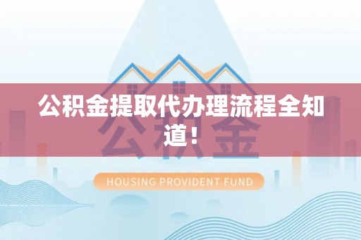 郁南公积金提取代办理流程全知道！
