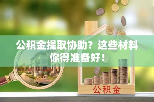 郁南公积金提取协助？这些材料你得准备好！