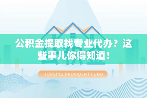 郁南公积金提取找专业代办？这些事儿你得知道！