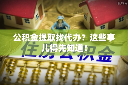 郁南公积金提取找代办？这些事儿得先知道！