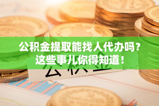 郁南公积金提取能找人代办吗？这些事儿你得知道！