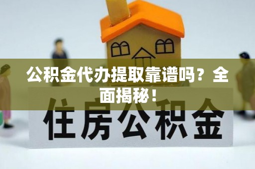 郁南公积金代办提取靠谱吗？全面揭秘！
