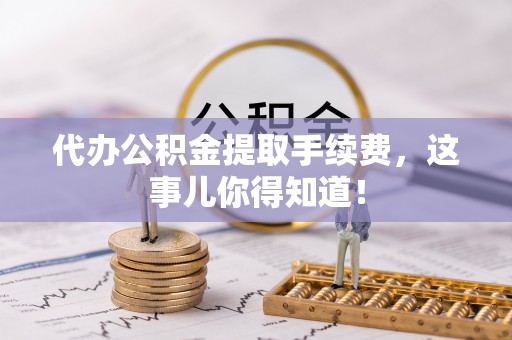 郁南代办公积金提取手续费，这事儿你得知道！