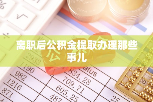 郁南离职后公积金提取办理那些事儿