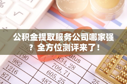 郁南公积金提取服务公司哪家强？全方位测评来了！