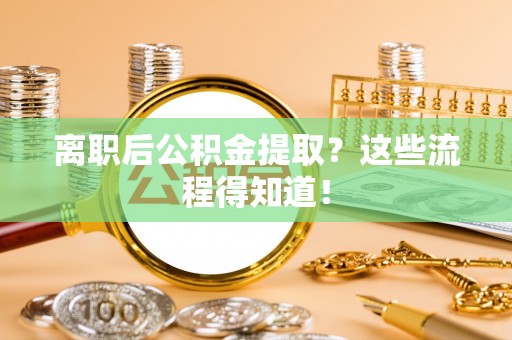 郁南离职后公积金提取？这些流程得知道！