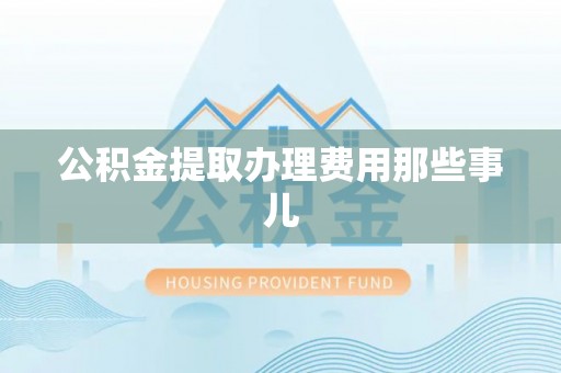 郁南公积金提取办理费用那些事儿