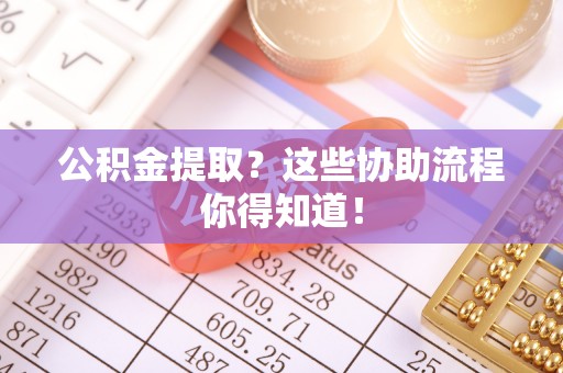 郁南公积金提取？这些协助流程你得知道！
