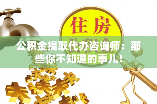 郁南公积金提取代办咨询师：那些你不知道的事儿！