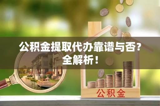 郁南公积金提取代办靠谱与否？全解析！