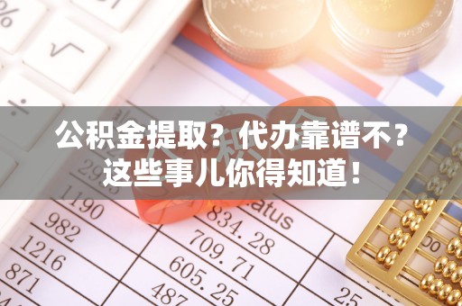 郁南公积金提取？代办靠谱不？这些事儿你得知道！