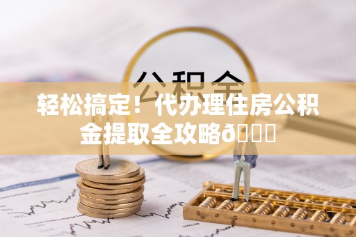 郁南轻松搞定！代办理住房公积金提取全攻略😎