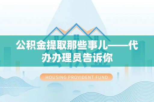 郁南公积金提取那些事儿——代办办理员告诉你