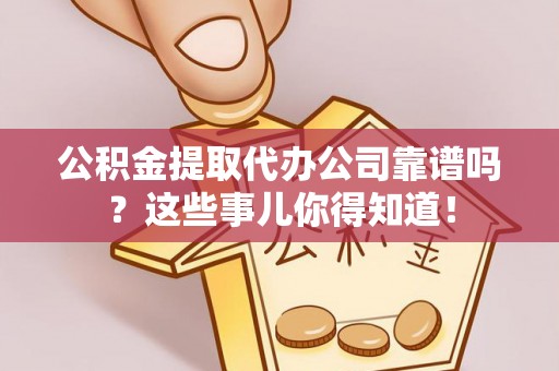 郁南公积金提取代办公司靠谱吗？这些事儿你得知道！