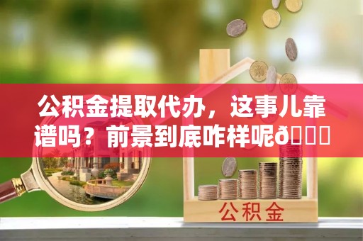郁南公积金提取代办，这事儿靠谱吗？前景到底咋样呢😏