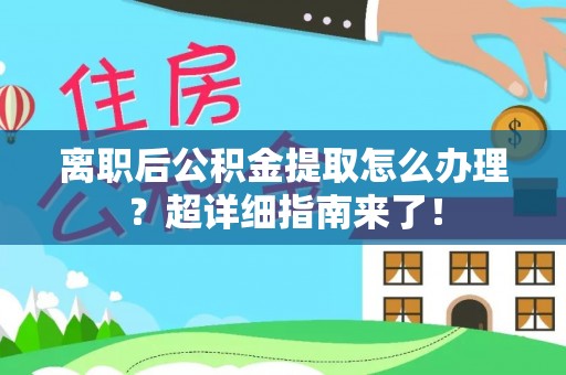 郁南离职后公积金提取怎么办理？超详细指南来了！