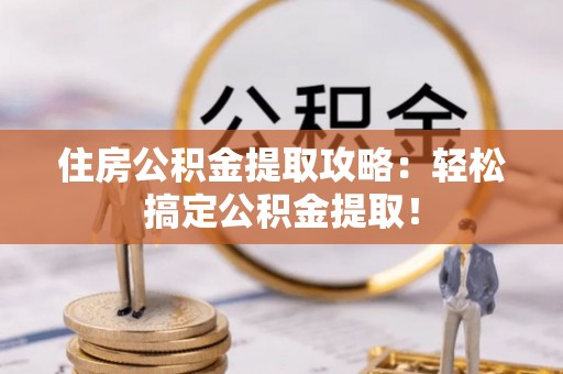 郁南住房公积金提取攻略：轻松搞定公积金提取！
