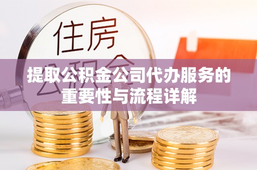 郁南提取公积金公司代办服务的重要性与流程详解