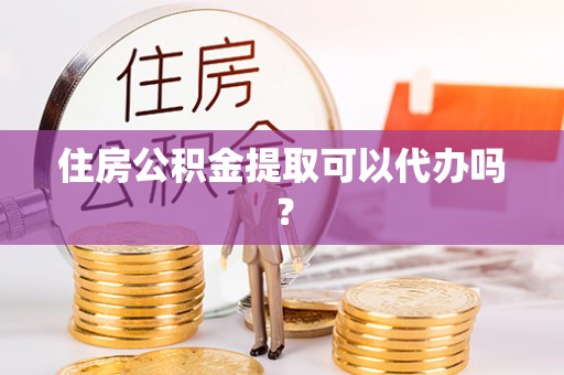 郁南住房公积金提取可以代办吗？