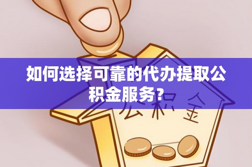 郁南如何选择可靠的代办提取公积金服务？