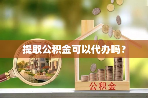 郁南提取公积金可以代办吗？