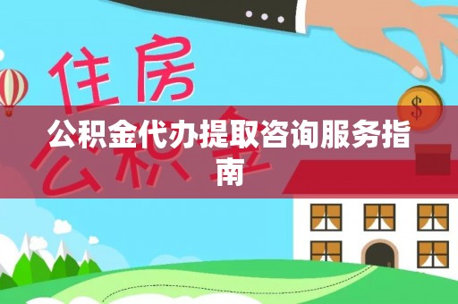 郁南公积金代办提取咨询服务指南