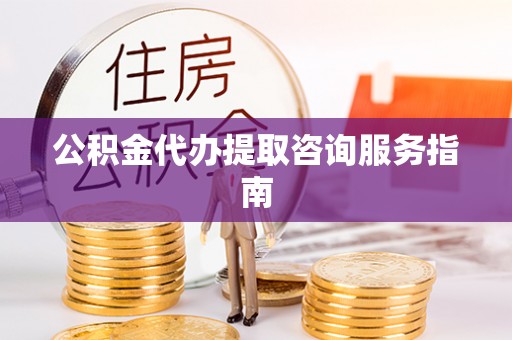 郁南公积金代办提取咨询服务指南