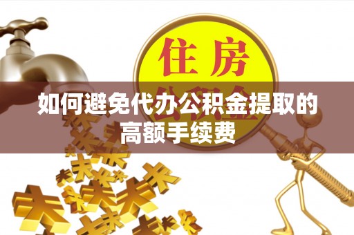 郁南如何避免代办公积金提取的高额手续费