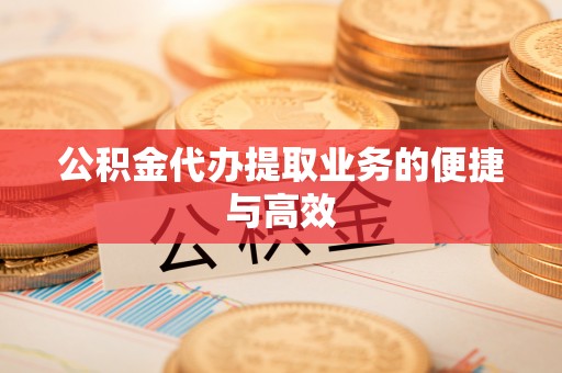 郁南公积金代办提取业务的便捷与高效